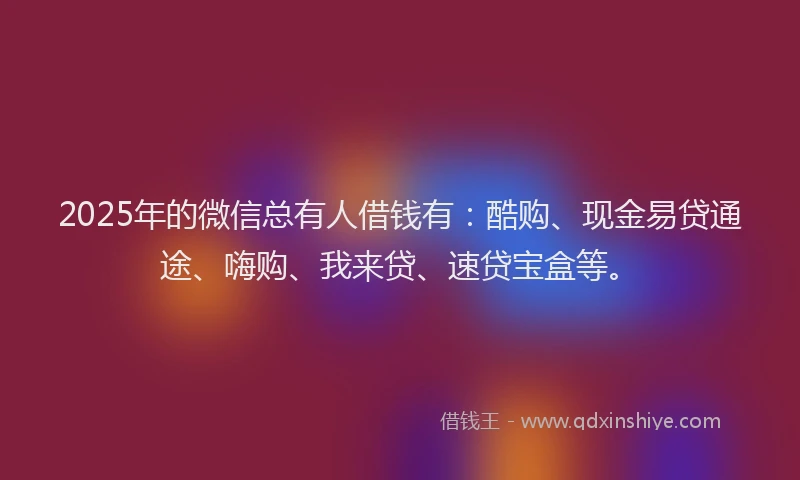 2025年的微信总有人借钱有：酷购、现金易贷通途、嗨购、我来贷、速贷宝盒等。
