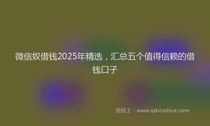 微信奴借钱2025年精选，汇总五个值得信赖的借钱口子