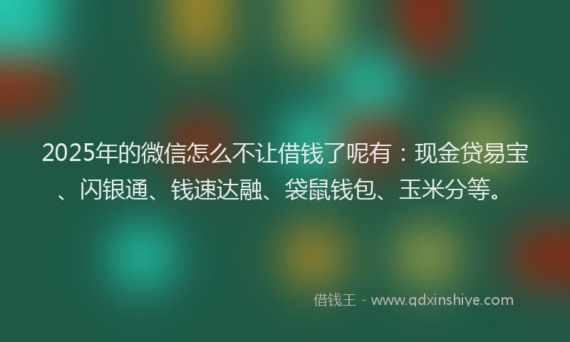 2025年的微信怎么不让借钱了呢有：现金贷易宝、闪银通、钱速达融、袋鼠钱包、玉米分等。