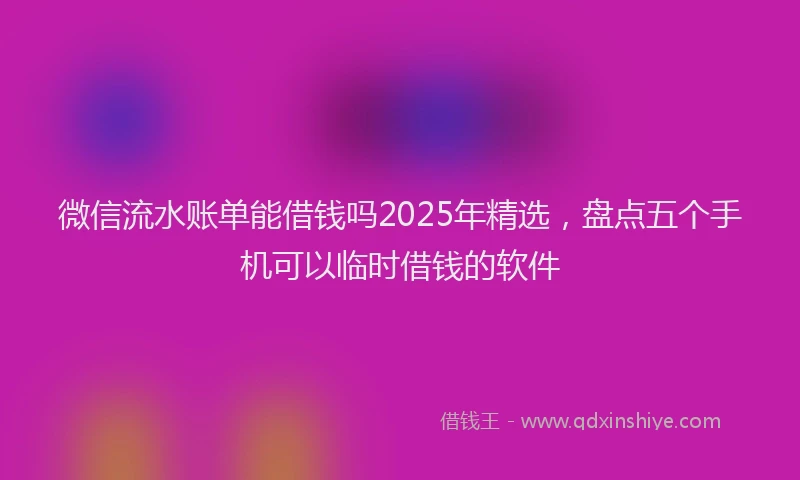 微信流水账单能借钱吗2025年精选，盘点五个手机可以临时借钱的软件