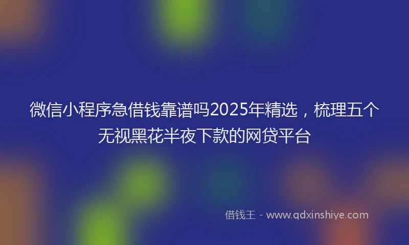 微信小程序急借钱靠谱吗2025年精选，梳理五个无视黑花半夜下款的网贷平台