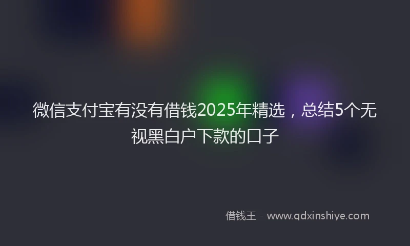 微信支付宝有没有借钱2025年精选，总结5个无视黑白户下款的口子