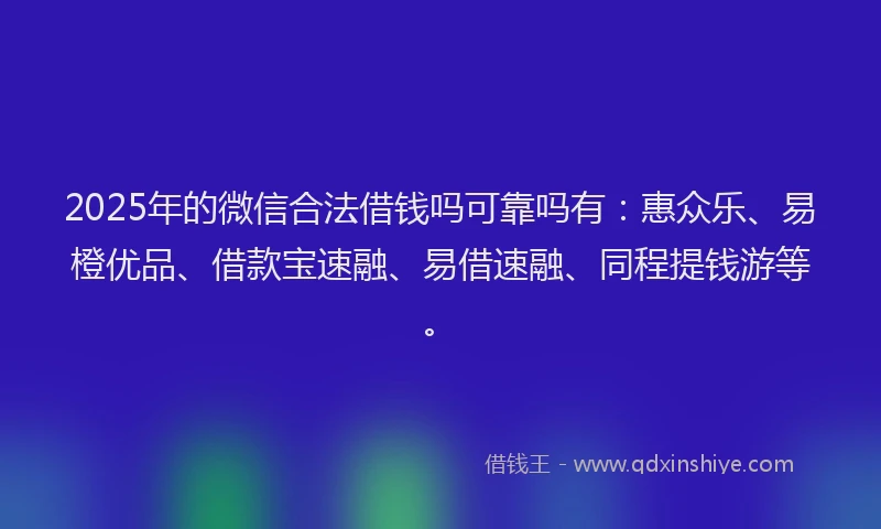 2025年的微信合法借钱吗可靠吗有：惠众乐、易橙优品、借款宝速融、易借速融、同程提钱游等。