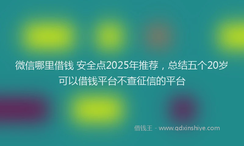 微信哪里借钱 安全点2025年推荐，总结五个20岁可以借钱平台不查征信的平台
