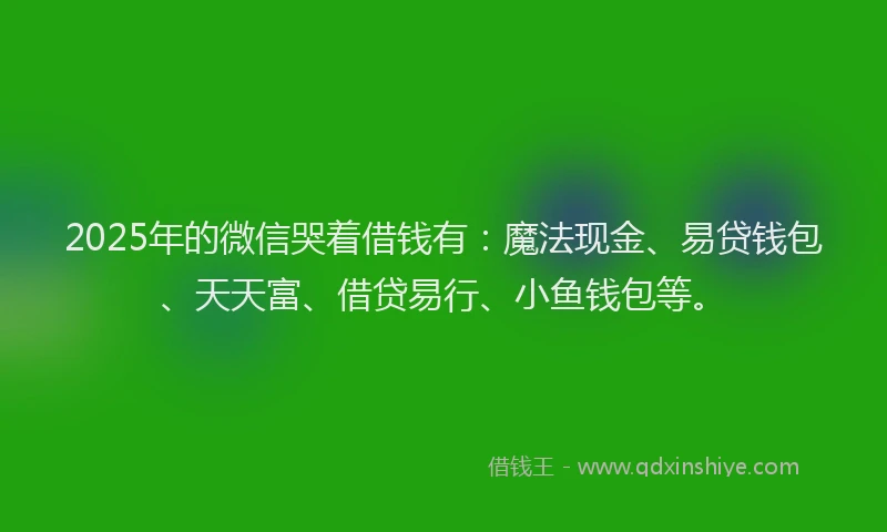2025年的微信哭着借钱有：魔法现金、易贷钱包、天天富、借贷易行、小鱼钱包等。