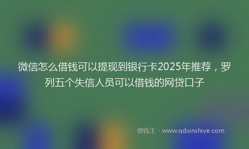 微信怎么借钱可以提现到银行卡2025年推荐，罗列五个失信人员可以借钱的网贷口子
