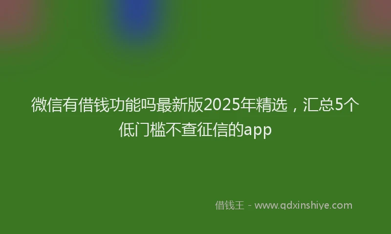 微信有借钱功能吗最新版2025年精选，汇总5个低门槛不查征信的app