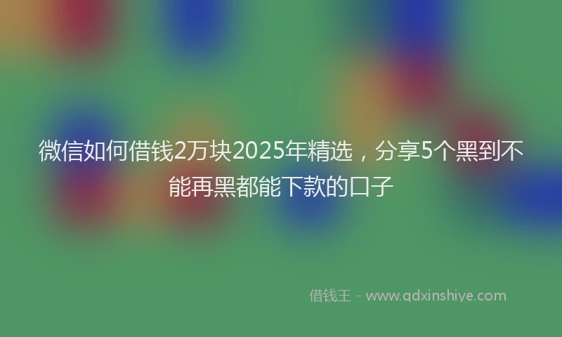 微信如何借钱2万块2025年精选，分享5个黑到不能再黑都能下款的口子