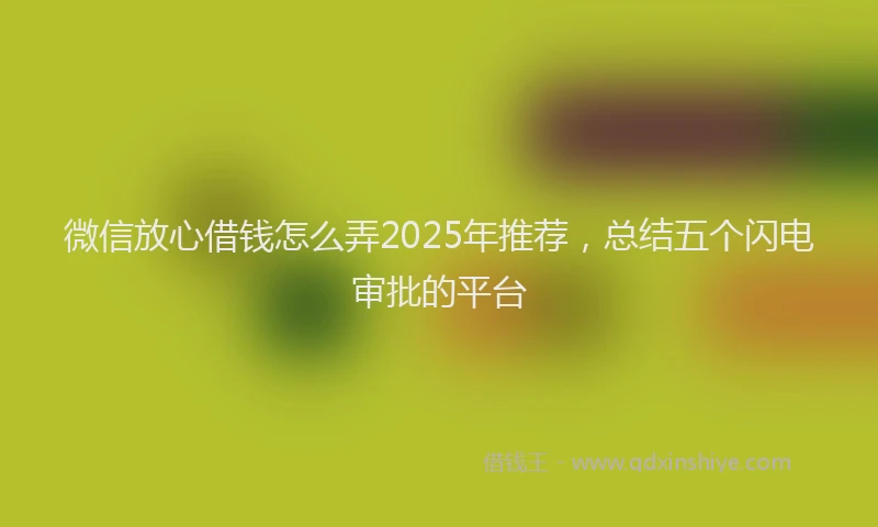 微信放心借钱怎么弄2025年推荐，总结五个闪电审批的平台