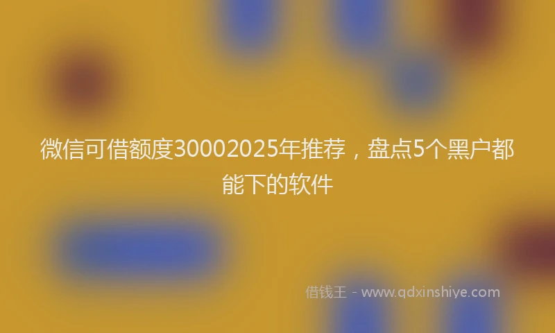 微信可借额度30002025年推荐，盘点5个黑户都能下的软件