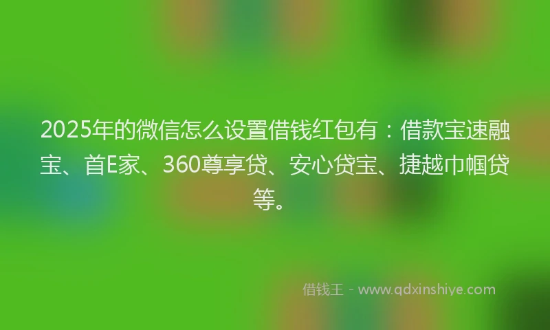 2025年的微信怎么设置借钱红包有：借款宝速融宝、首E家、360尊享贷、安心贷宝、捷越巾帼贷等。