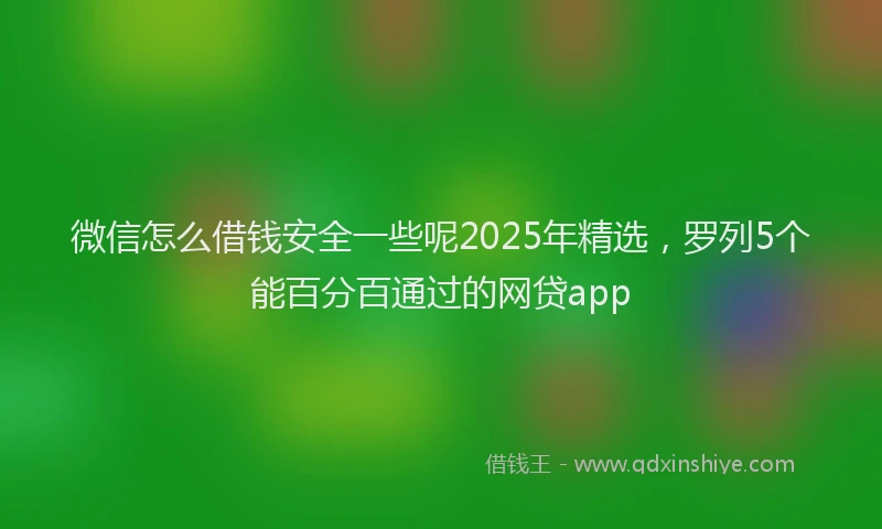 微信怎么借钱安全一些呢2025年精选，罗列5个能百分百通过的网贷app