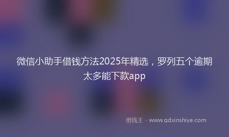微信小助手借钱方法2025年精选，罗列五个逾期太多能下款app