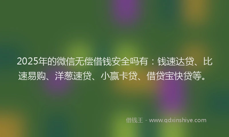 2025年的微信无偿借钱安全吗有：钱速达贷、比速易购、洋葱速贷、小赢卡贷、借贷宝快贷等。