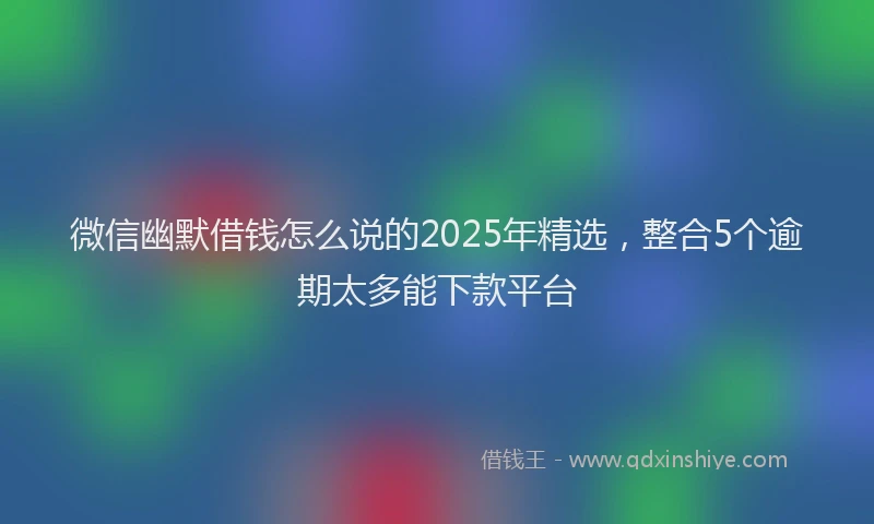 微信幽默借钱怎么说的2025年精选，整合5个逾期太多能下款平台