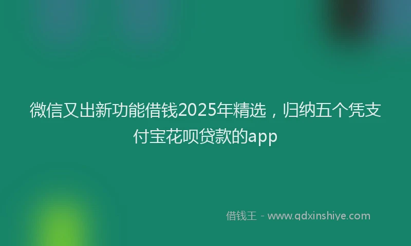微信又出新功能借钱2025年精选，归纳五个凭支付宝花呗贷款的app