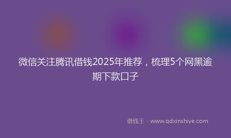微信关注腾讯借钱2025年推荐，梳理5个网黑逾期下款口子