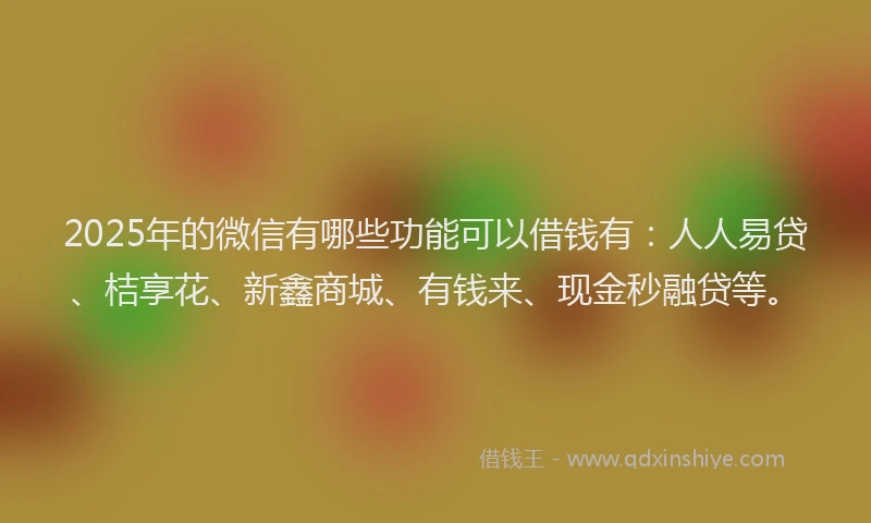 2025年的微信有哪些功能可以借钱有：人人易贷、桔享花、新鑫商城、有钱来、现金秒融贷等。