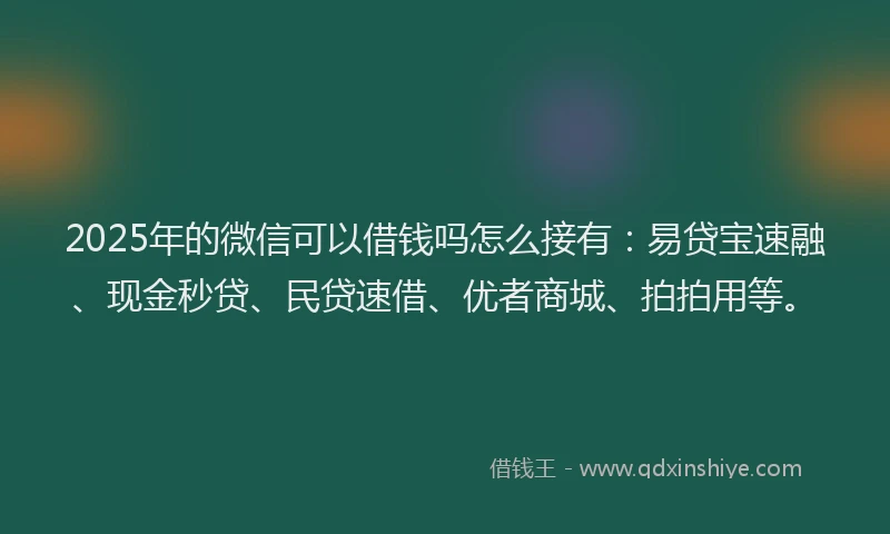 2025年的微信可以借钱吗怎么接有：易贷宝速融、现金秒贷、民贷速借、优者商城、拍拍用等。
