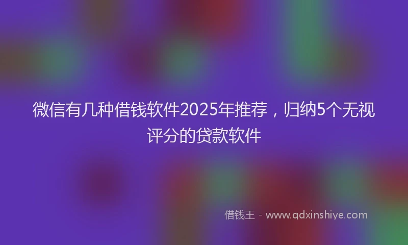 微信有几种借钱软件2025年推荐，归纳5个无视评分的贷款软件