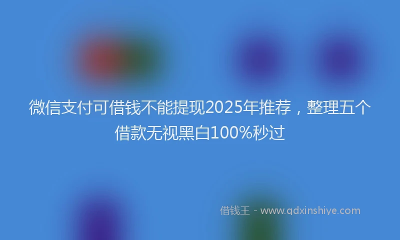 微信支付可借钱不能提现2025年推荐，整理五个借款无视黑白100%秒过