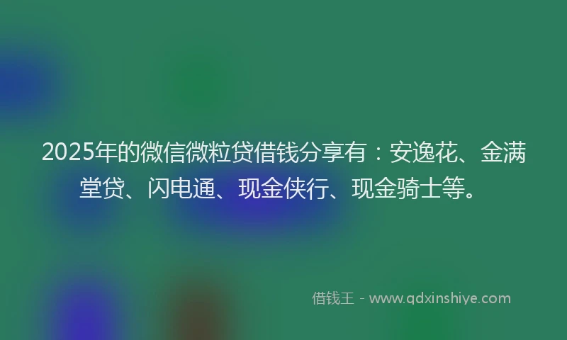 2025年的微信微粒贷借钱分享有：安逸花、金满堂贷、闪电通、现金侠行、现金骑士等。