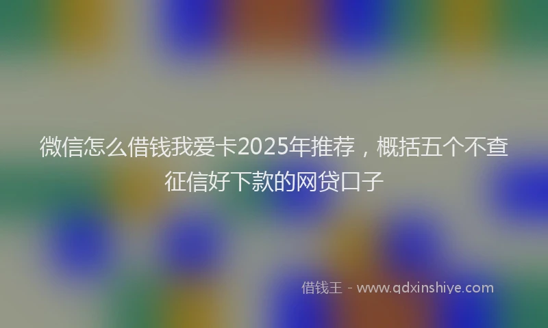 微信怎么借钱我爱卡2025年推荐，概括五个不查征信好下款的网贷口子