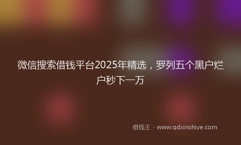 微信搜索借钱平台2025年精选，罗列五个黑户烂户秒下一万