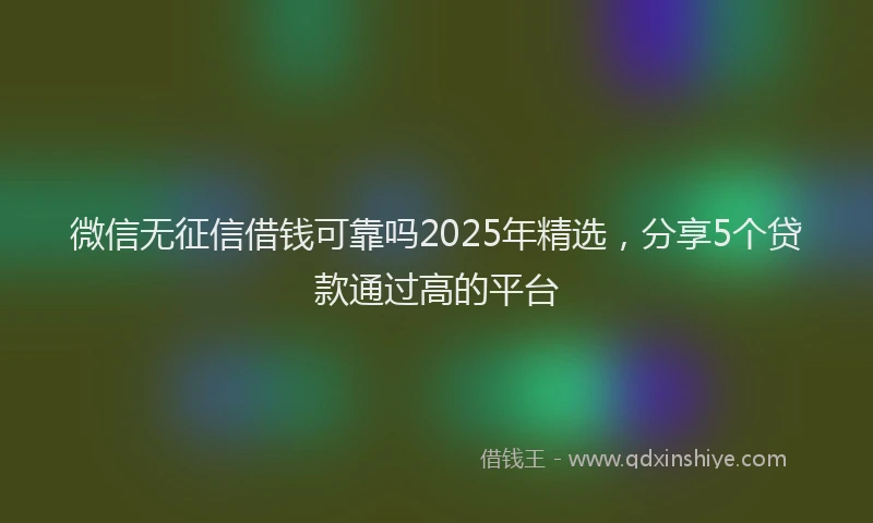 微信无征信借钱可靠吗2025年精选，分享5个贷款通过高的平台