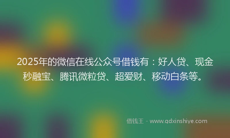 2025年的微信在线公众号借钱有：好人贷、现金秒融宝、腾讯微粒贷、超爱财、移动白条等。