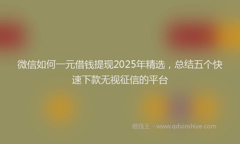 微信如何一元借钱提现2025年精选，总结五个快速下款无视征信的平台