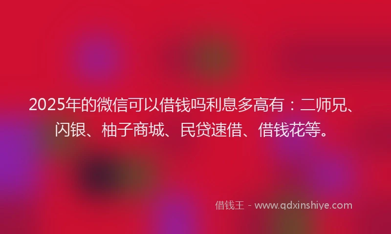 2025年的微信可以借钱吗利息多高有：二师兄、闪银、柚子商城、民贷速借、借钱花等。