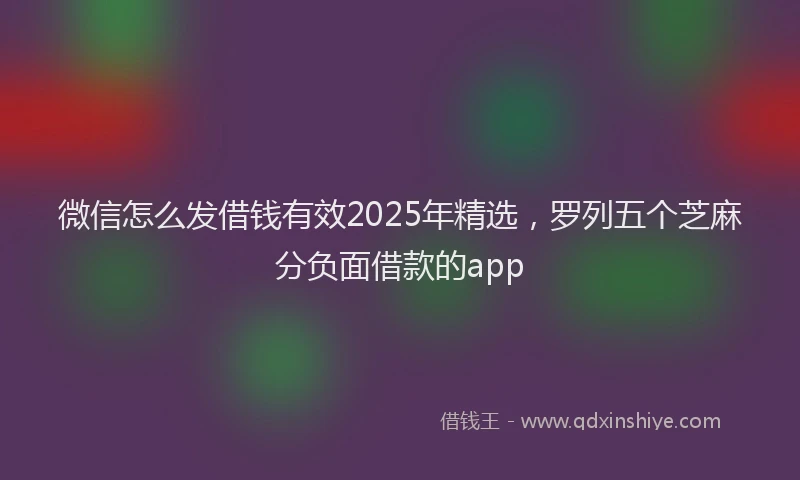 微信怎么发借钱有效2025年精选，罗列五个芝麻分负面借款的app