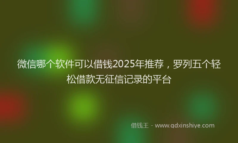 微信哪个软件可以借钱2025年推荐，罗列五个轻松借款无征信记录的平台