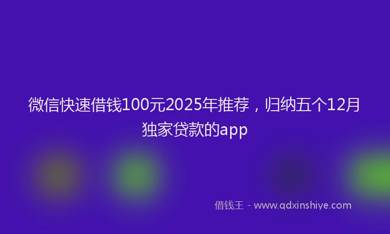 微信快速借钱100元2025年推荐，归纳五个12月独家贷款的app