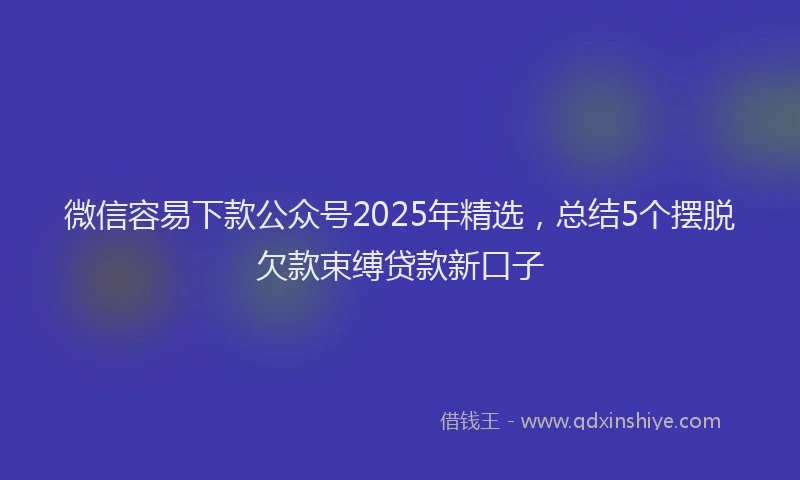 微信容易下款公众号2025年精选，总结5个摆脱欠款束缚贷款新口子