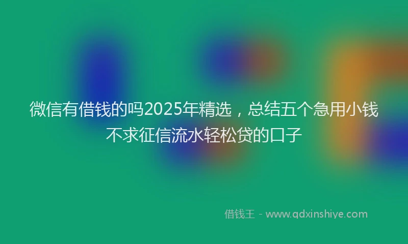 微信有借钱的吗2025年精选，总结五个急用小钱不求征信流水轻松贷的口子