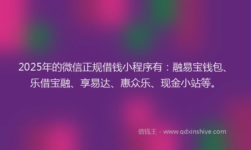 2025年的微信正规借钱小程序有：融易宝钱包、乐借宝融、享易达、惠众乐、现金小站等。
