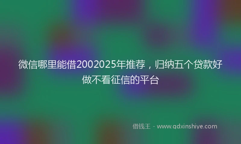 微信哪里能借2002025年推荐，归纳五个贷款好做不看征信的平台