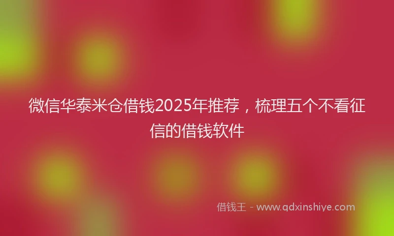 微信华泰米仓借钱2025年推荐，梳理五个不看征信的借钱软件