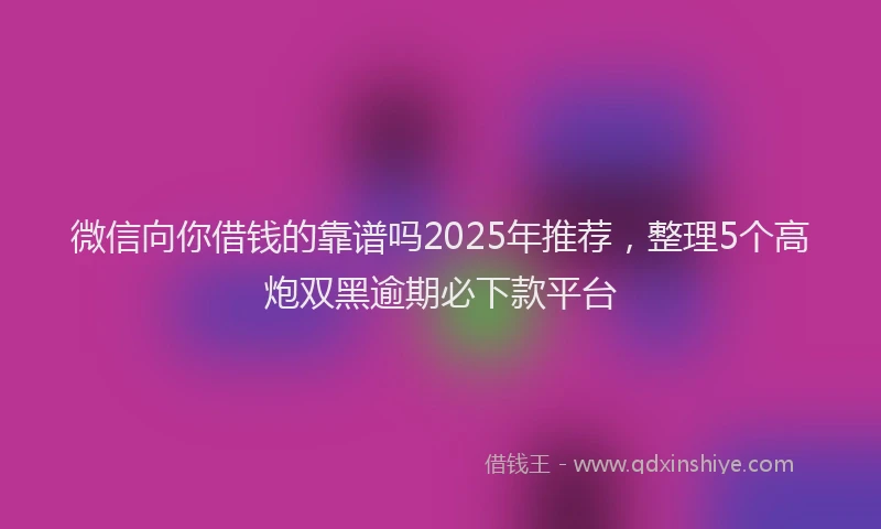 微信向你借钱的靠谱吗2025年推荐，整理5个高炮双黑逾期必下款平台