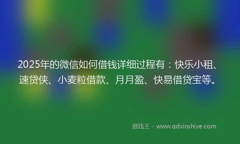 2025年的微信如何借钱详细过程有：快乐小租、速贷侠、小麦粒借款、月月盈、快易借贷宝等。