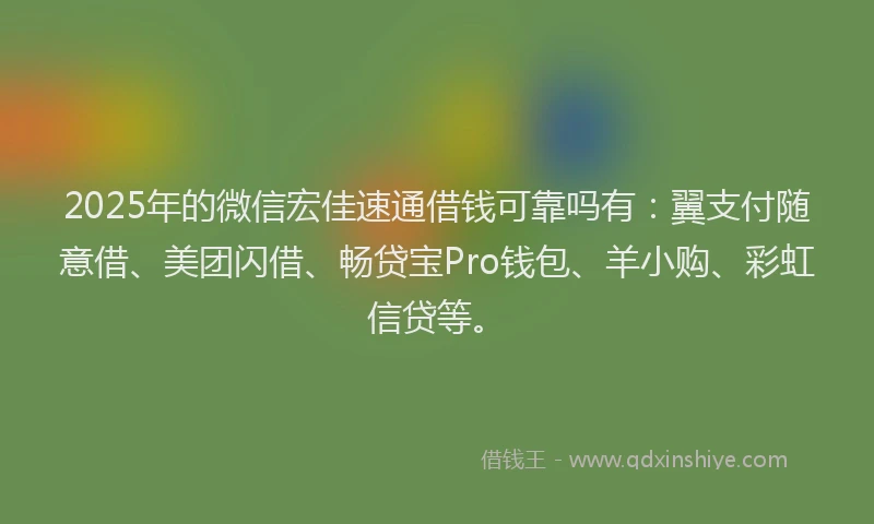 2025年的微信宏佳速通借钱可靠吗有：翼支付随意借、美团闪借、畅贷宝Pro钱包、羊小购、彩虹信贷等。