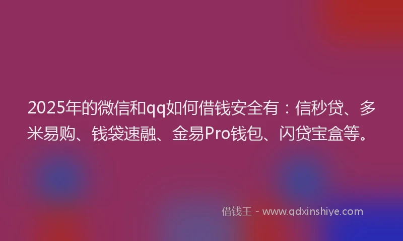 2025年的微信和qq如何借钱安全有：信秒贷、多米易购、钱袋速融、金易Pro钱包、闪贷宝盒等。