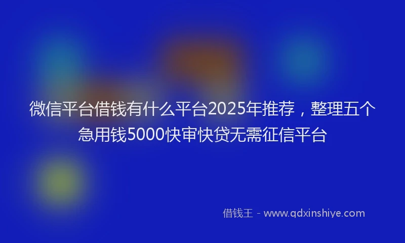 微信平台借钱有什么平台2025年推荐，整理五个急用钱5000快审快贷无需征信平台