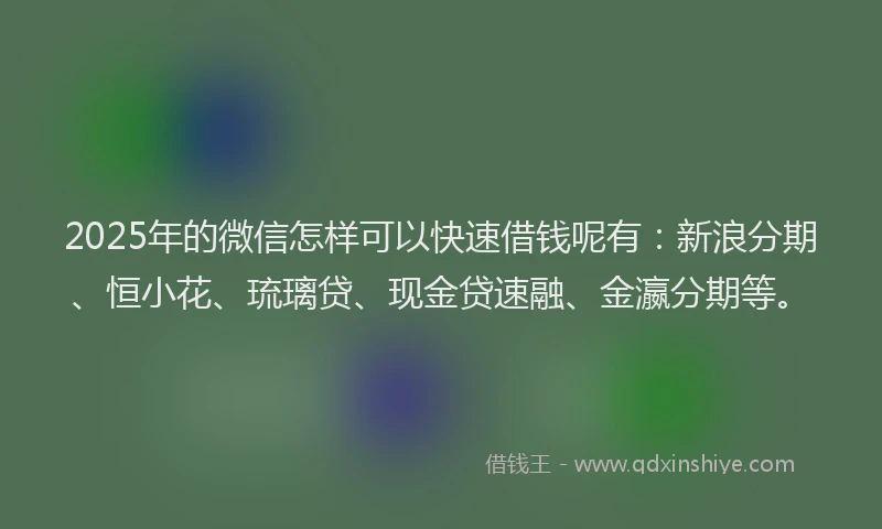 2025年的微信怎样可以快速借钱呢有：新浪分期、恒小花、琉璃贷、现金贷速融、金瀛分期等。