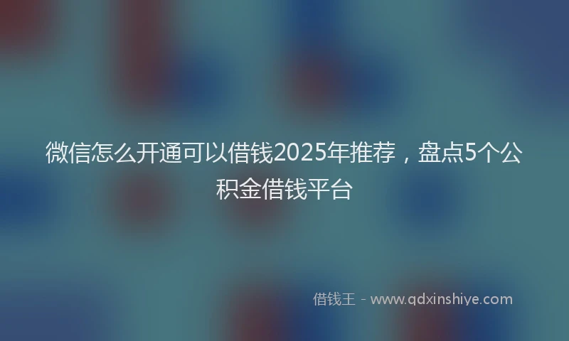 微信怎么开通可以借钱2025年推荐，盘点5个公积金借钱平台