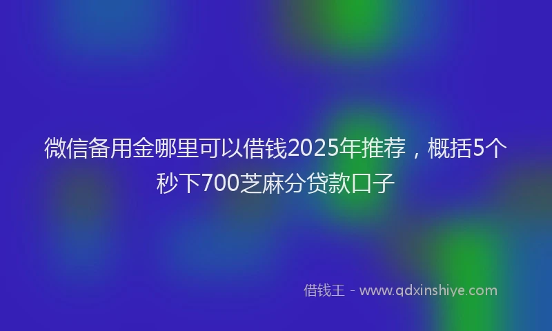 微信备用金哪里可以借钱2025年推荐，概括5个秒下700芝麻分贷款口子
