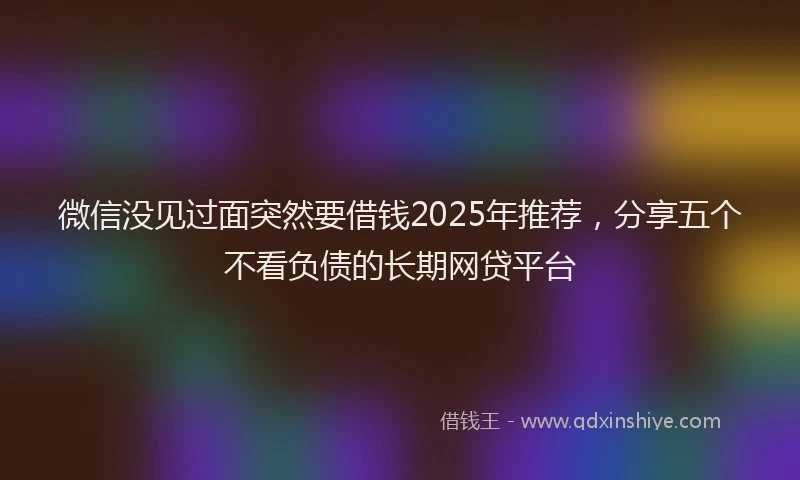 微信没见过面突然要借钱2025年推荐，分享五个不看负债的长期网贷平台