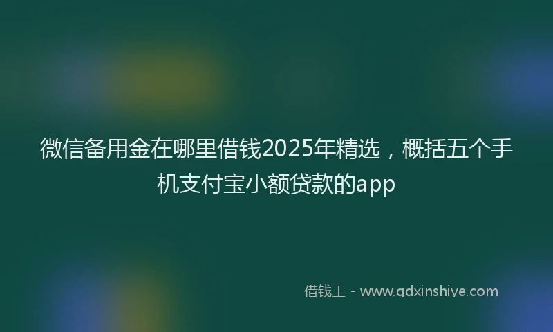 微信备用金在哪里借钱2025年精选，概括五个手机支付宝小额贷款的app